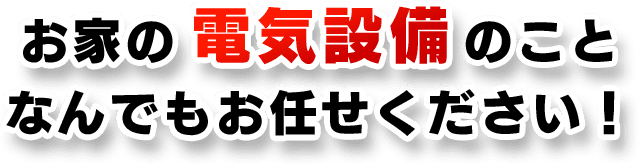 お家の電気設備のことなんでもお任せください！